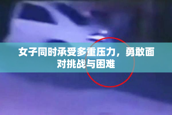 女子同时承受多重压力，勇敢面对挑战与困难