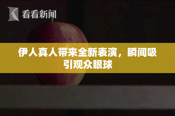 伊人真人带来全新表演，瞬间吸引观众眼球