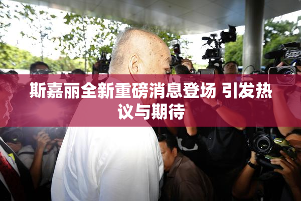 斯嘉丽全新重磅消息登场 引发热议与期待