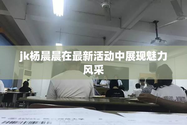 jk杨晨晨在最新活动中展现魅力风采