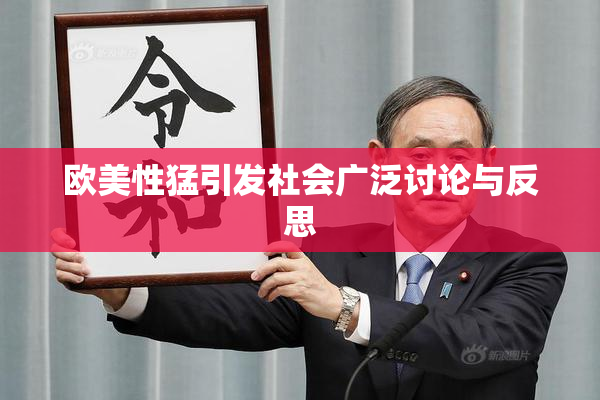 欧美性猛引发社会广泛讨论与反思