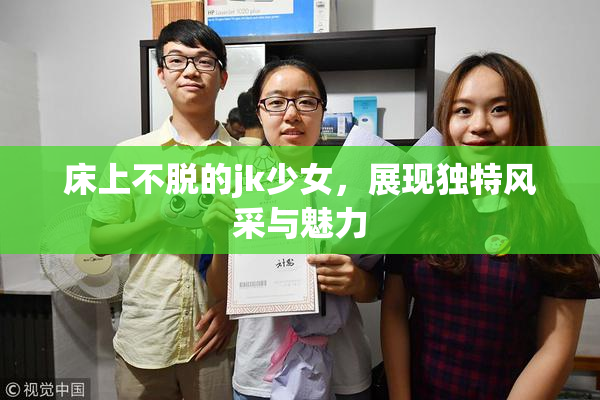 床上不脱的jk少女，展现独特风采与魅力