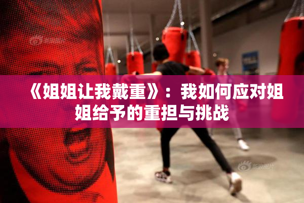 《姐姐让我戴重》：我如何应对姐姐给予的重担与挑战
