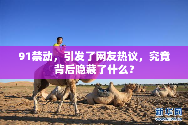 91禁动，引发了网友热议，究竟背后隐藏了什么？