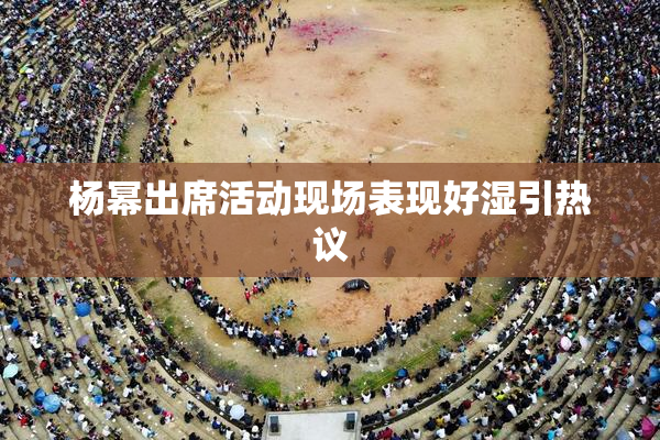 杨幂出席活动现场表现好湿引热议