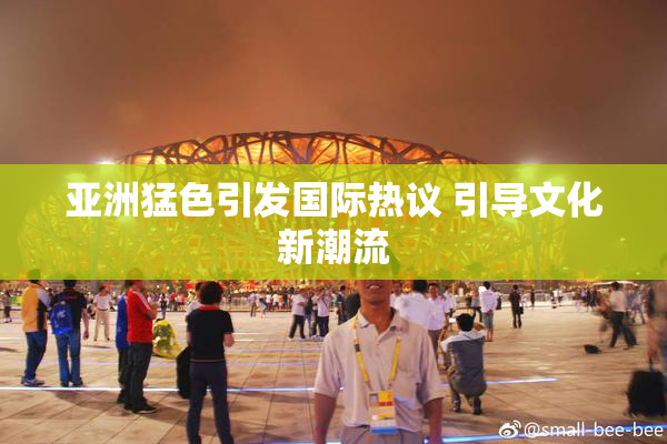 亚洲猛色引发国际热议 引导文化新潮流