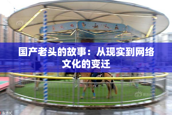 国产老头的故事：从现实到网络文化的变迁