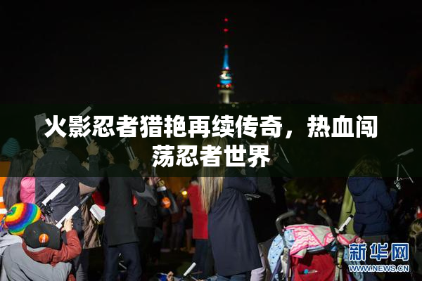 火影忍者猎艳再续传奇，热血闯荡忍者世界