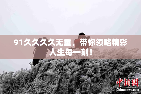 91久久久久无重，带你领略精彩人生每一刻！
