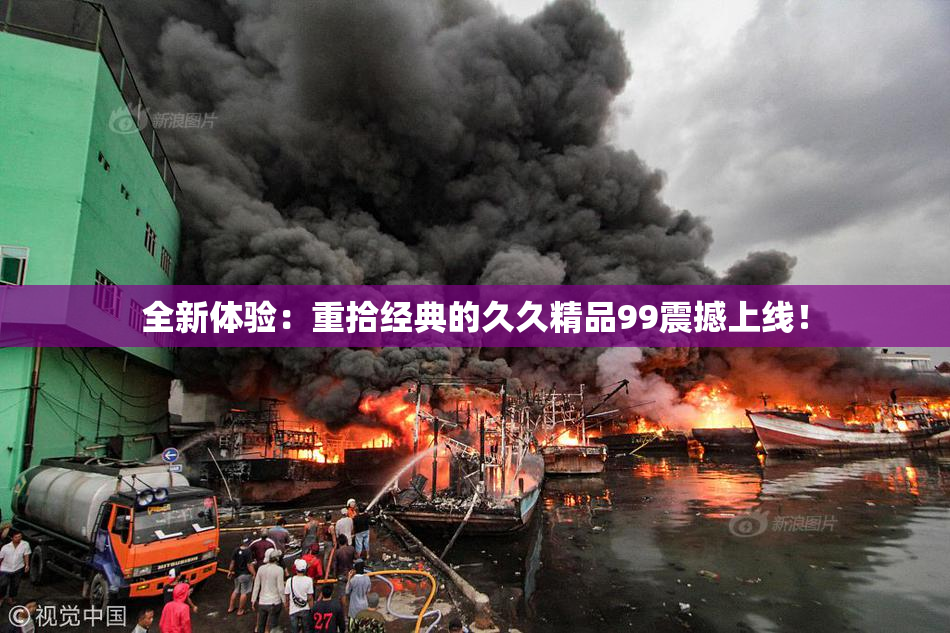 全新体验：重拾经典的久久精品99震撼上线！