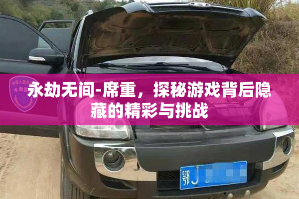 永劫无间-席重，探秘游戏背后隐藏的精彩与挑战