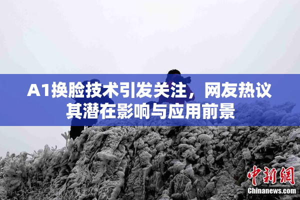 A1换脸技术引发关注，网友热议其潜在影响与应用前景