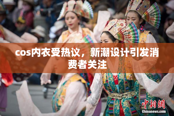 cos内衣受热议，新潮设计引发消费者关注