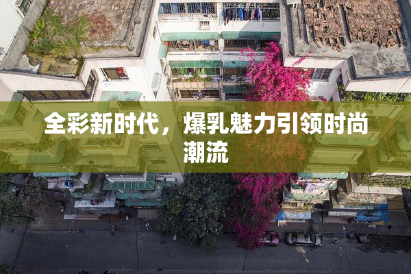 全彩新时代，爆乳魅力引领时尚潮流
