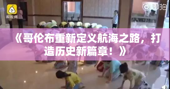 《哥伦布重新定义航海之路，打造历史新篇章！》
