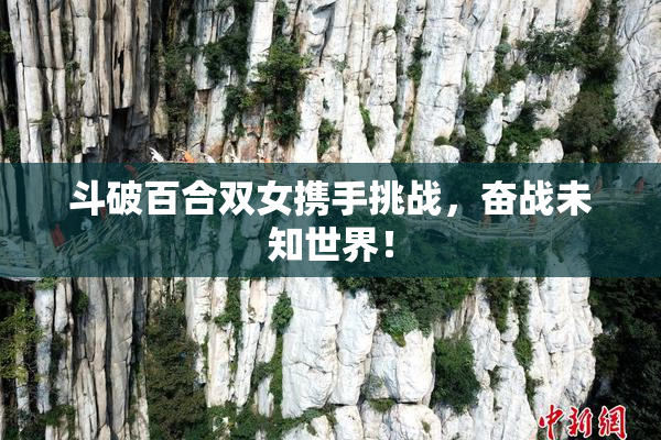 斗破百合双女携手挑战，奋战未知世界！