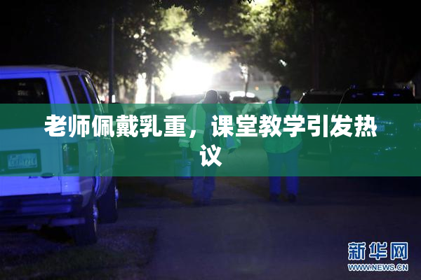 老师佩戴乳重，课堂教学引发热议