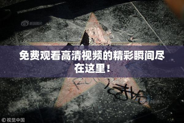 免费观看高清视频的精彩瞬间尽在这里！