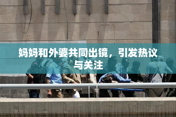 妈妈和外婆共同出镜，引发热议与关注