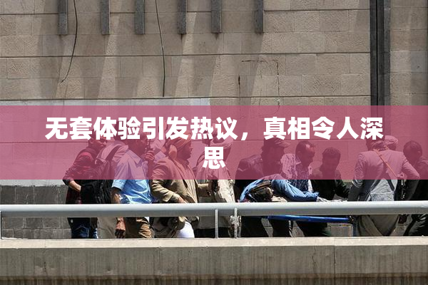 无套体验引发热议，真相令人深思