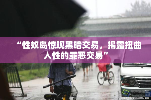 “性奴岛惊现黑暗交易，揭露扭曲人性的罪恶交易”