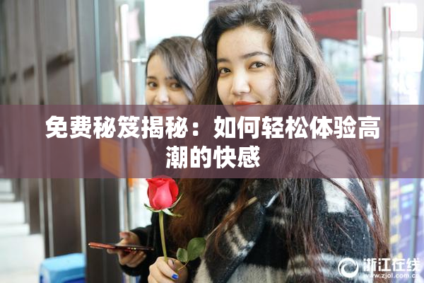 免费秘笈揭秘：如何轻松体验高潮的快感