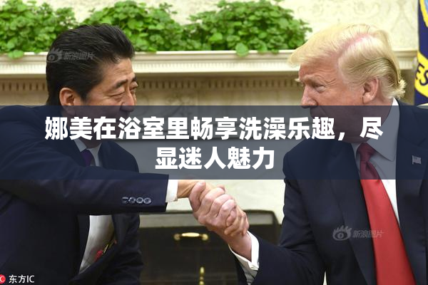 娜美在浴室里畅享洗澡乐趣，尽显迷人魅力