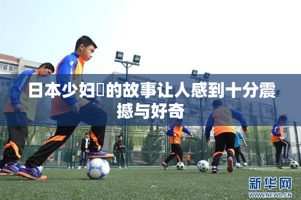 日本少妇乄的故事让人感到十分震撼与好奇
