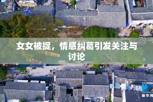 女女被捉，情感纠葛引发关注与讨论