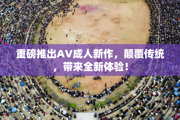 重磅推出AV成人新作，颠覆传统，带来全新体验！