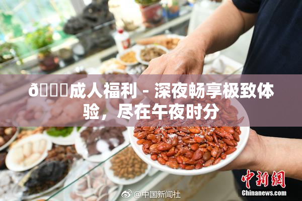 🔞成人福利 - 深夜畅享极致体验，尽在午夜时分