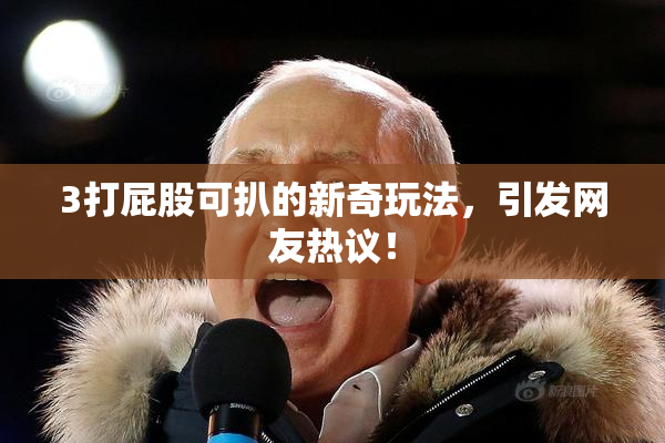 3打屁股可扒的新奇玩法，引发网友热议！