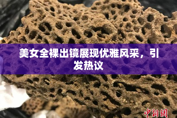 美女全裸出镜展现优雅风采，引发热议