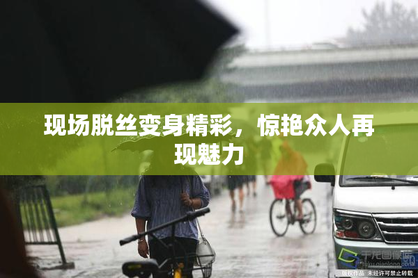 现场脱丝变身精彩，惊艳众人再现魅力