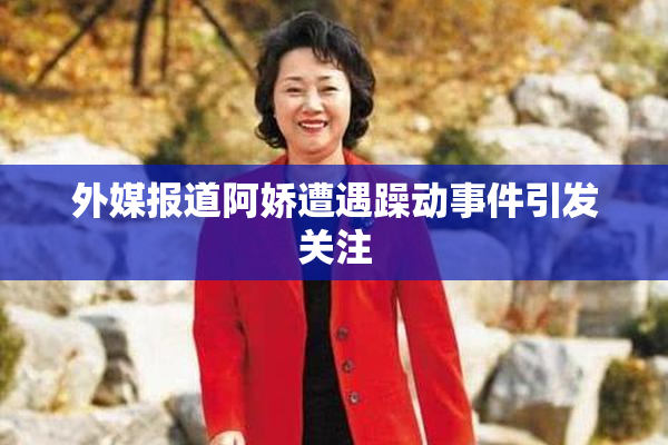 外媒报道阿娇遭遇躁动事件引发关注