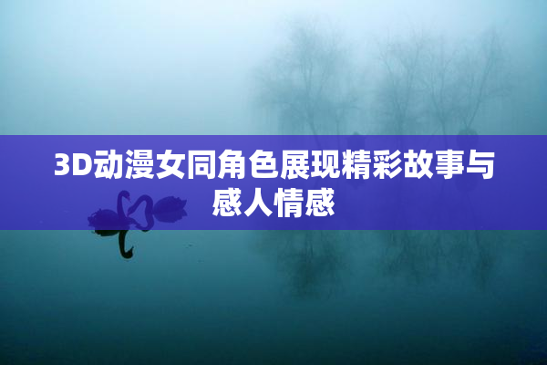 3D动漫女同角色展现精彩故事与感人情感
