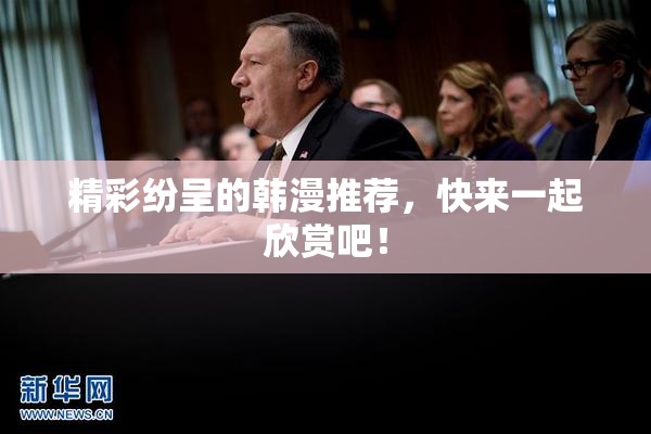 精彩纷呈的韩漫推荐，快来一起欣赏吧！