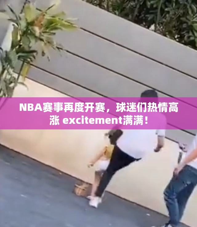 NBA赛事再度开赛，球迷们热情高涨 excitement满满！