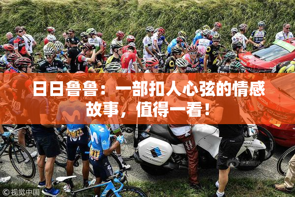日日鲁鲁：一部扣人心弦的情感故事，值得一看！