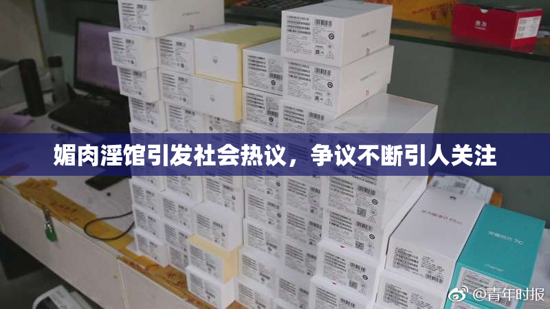 媚肉淫馆引发社会热议，争议不断引人关注