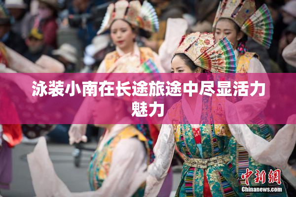 泳装小南在长途旅途中尽显活力魅力