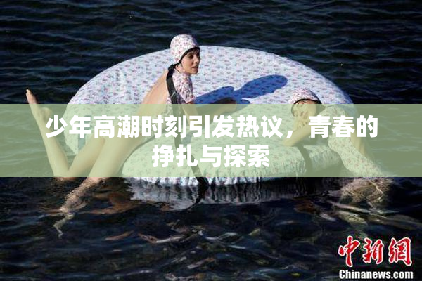 少年高潮时刻引发热议，青春的挣扎与探索