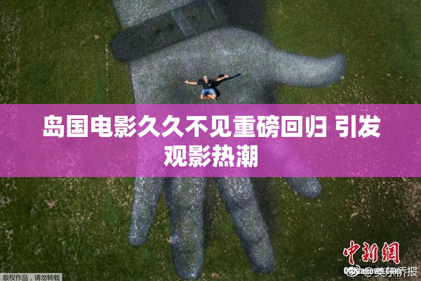 岛国电影久久不见重磅回归 引发观影热潮