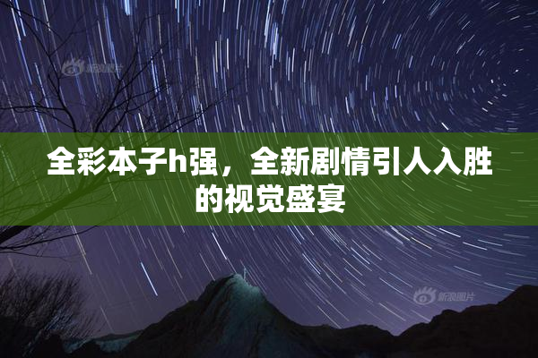 全彩本子h强，全新剧情引人入胜的视觉盛宴