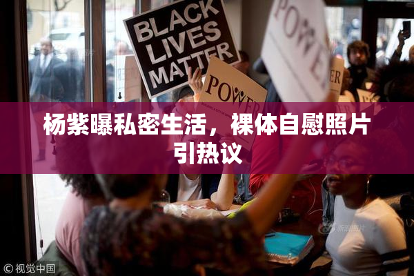 杨紫曝私密生活，裸体自慰照片引热议