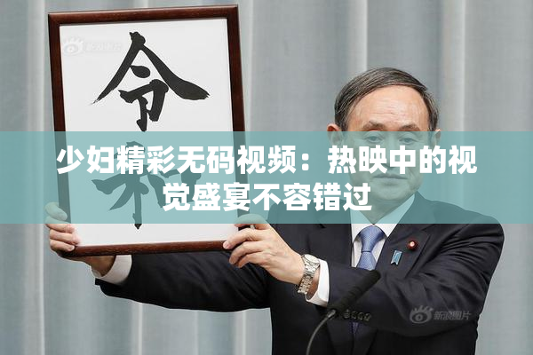 少妇精彩无码视频：热映中的视觉盛宴不容错过
