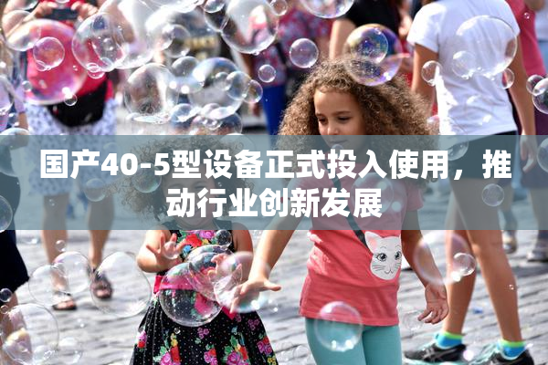 国产40-5型设备正式投入使用，推动行业创新发展