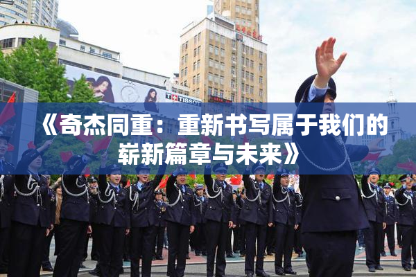《奇杰同重：重新书写属于我们的崭新篇章与未来》
