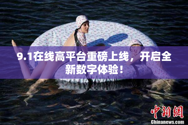 9.1在线高平台重磅上线，开启全新数字体验！
