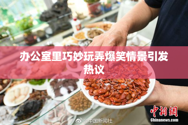 办公室里巧妙玩弄爆笑情景引发热议